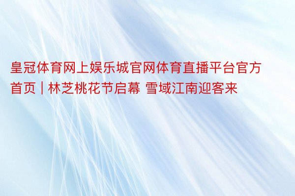 皇冠体育网上娱乐城官网体育直播平台官方首页 | 林芝桃花节启幕 雪域江南迎客来