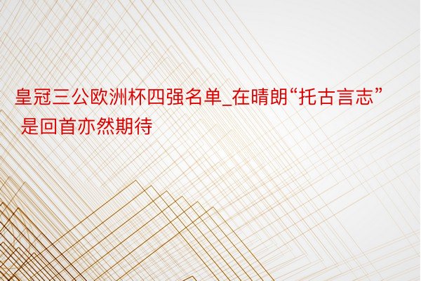 皇冠三公欧洲杯四强名单_在晴朗“托古言志” 是回首亦然期待