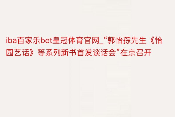 iba百家乐bet皇冠体育官网_“郭怡孮先生《怡园艺话》等系列新书首发谈话会”在京召开