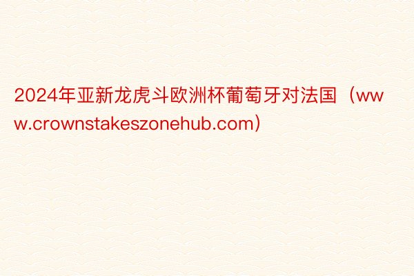 2024年亚新龙虎斗欧洲杯葡萄牙对法国（www.crownstakeszonehub.com）