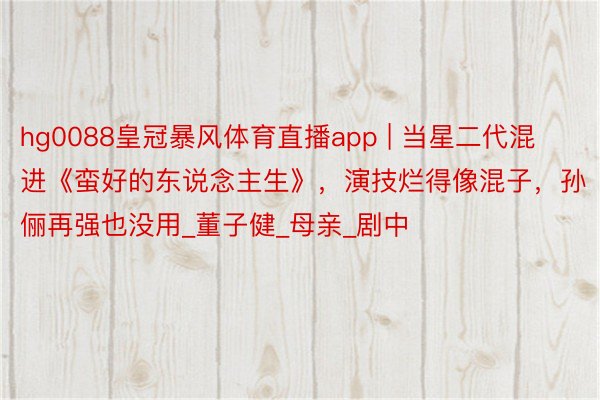 hg0088皇冠暴风体育直播app | 当星二代混进《蛮好的东说念主生》，演技烂得像混子，孙俪再强也没用_董子健_母亲_剧中