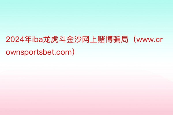 2024年iba龙虎斗金沙网上赌博骗局（www.crownsportsbet.com）